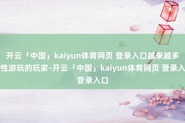 开云「中国」kaiyun体育网页 登录入口越来越多感性游玩的玩家-开云「中国」kaiyun体育网页 登录入口
