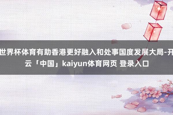 世界杯体育有助香港更好融入和处事国度发展大局-开云「中国」kaiyun体育网页 登录入口