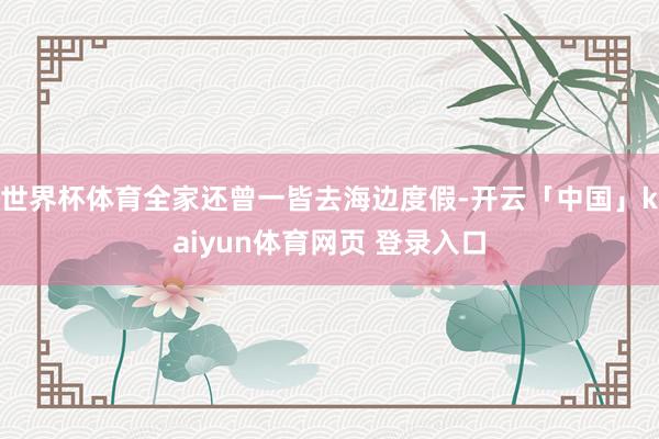 世界杯体育全家还曾一皆去海边度假-开云「中国」kaiyun体育网页 登录入口