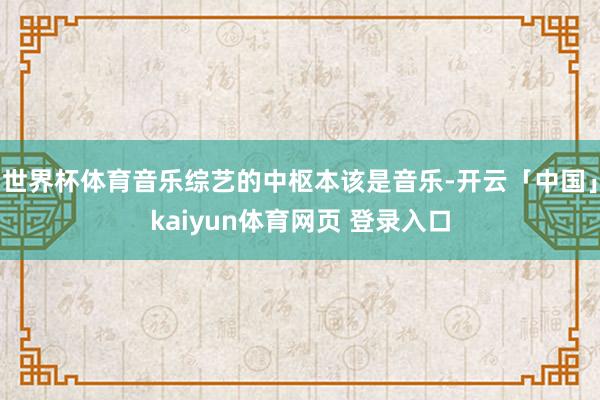 世界杯体育音乐综艺的中枢本该是音乐-开云「中国」kaiyun体育网页 登录入口