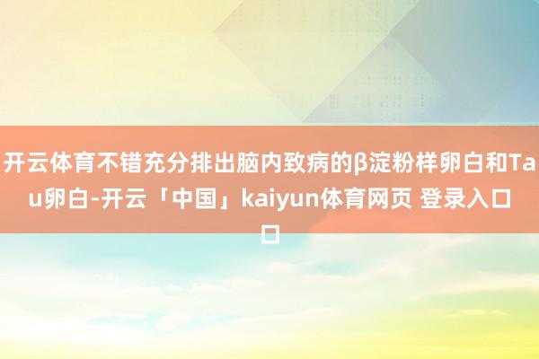 开云体育不错充分排出脑内致病的β淀粉样卵白和Tau卵白-开云「中国」kaiyun体育网页 登录入口