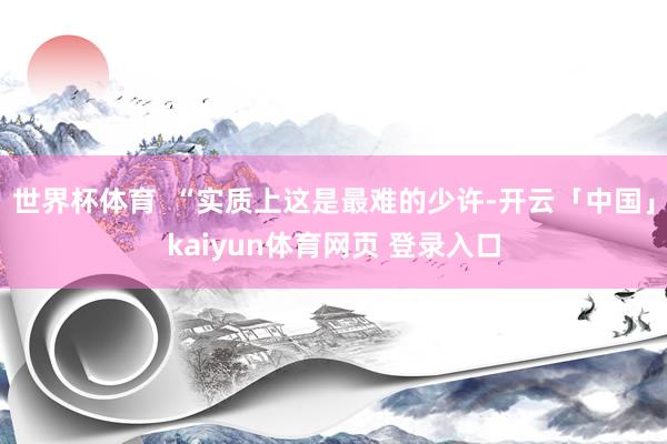 世界杯体育  “实质上这是最难的少许-开云「中国」kaiyun体育网页 登录入口