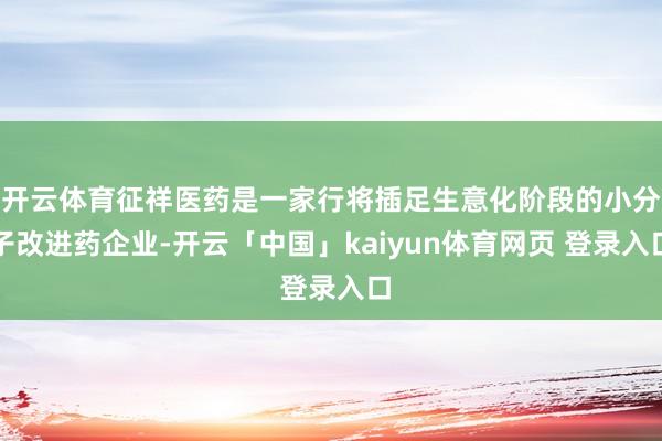 开云体育征祥医药是一家行将插足生意化阶段的小分子改进药企业-开云「中国」kaiyun体育网页 登录入口