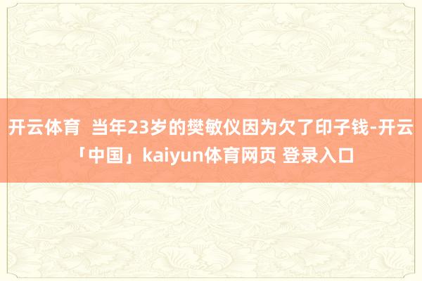 开云体育  当年23岁的樊敏仪因为欠了印子钱-开云「中国」kaiyun体育网页 登录入口