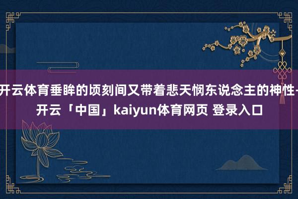开云体育垂眸的顷刻间又带着悲天悯东说念主的神性-开云「中国」kaiyun体育网页 登录入口