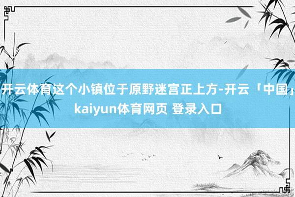 开云体育这个小镇位于原野迷宫正上方-开云「中国」kaiyun体育网页 登录入口