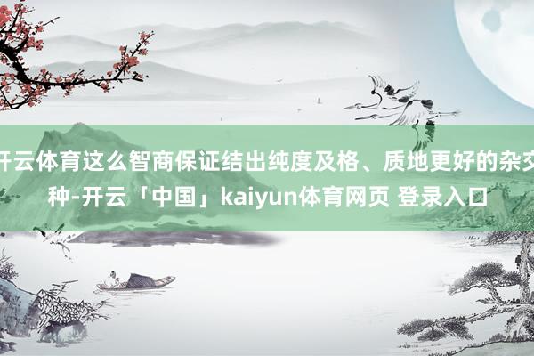 开云体育这么智商保证结出纯度及格、质地更好的杂交种-开云「中国」kaiyun体育网页 登录入口
