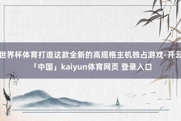 世界杯体育打造这款全新的高规格主机独占游戏-开云「中国」kaiyun体育网页 登录入口