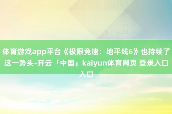 体育游戏app平台《极限竞速:地平线6》也持续了这一势头-开云「中国」kaiyun体育网页 登录入口