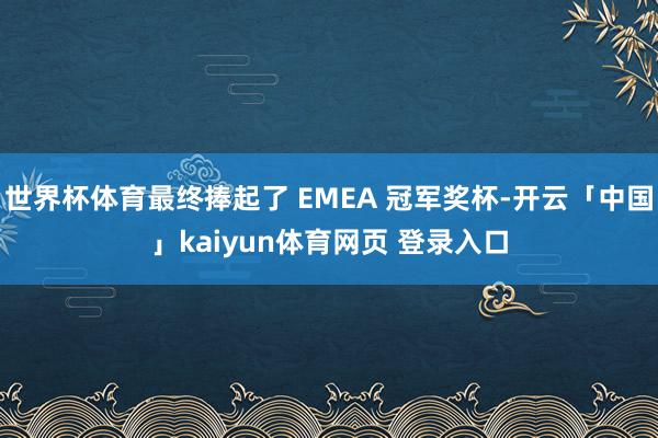 世界杯体育最终捧起了 EMEA 冠军奖杯-开云「中国」kaiyun体育网页 登录入口