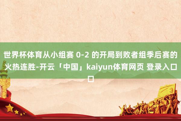 世界杯体育从小组赛 0-2 的开局到败者组季后赛的火热连胜-开云「中国」kaiyun体育网页 登录入口