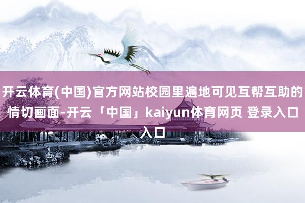 开云体育(中国)官方网站校园里遍地可见互帮互助的情切画面-开云「中国」kaiyun体育网页 登录入口