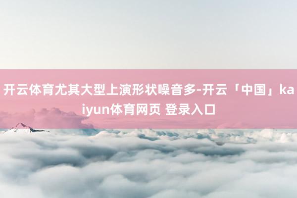 开云体育尤其大型上演形状噪音多-开云「中国」kaiyun体育网页 登录入口