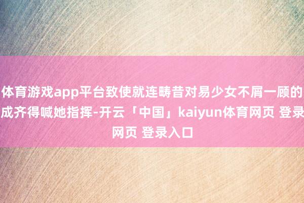 体育游戏app平台致使就连畴昔对易少女不屑一顾的黄老成齐得喊她指挥-开云「中国」kaiyun体育网页 登录入口