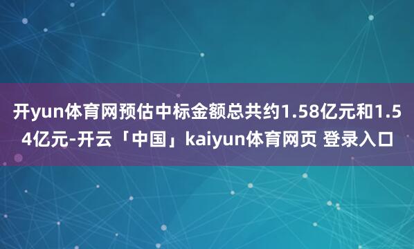 开yun体育网预估中标金额总共约1.58亿元和1.54亿元-开云「中国」kaiyun体育网页 登录入口