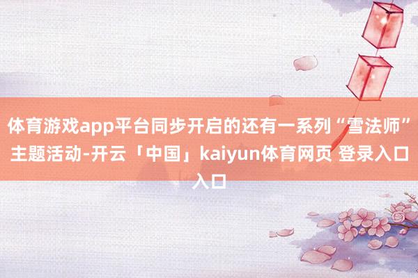 体育游戏app平台同步开启的还有一系列“雪法师”主题活动-开云「中国」kaiyun体育网页 登录入口