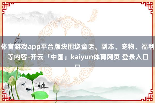 体育游戏app平台版块围绕童话、副本、宠物、福利等内容-开云「中国」kaiyun体育网页 登录入口