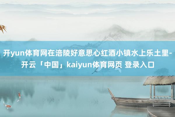 开yun体育网在涪陵好意思心红酒小镇水上乐土里-开云「中国」kaiyun体育网页 登录入口