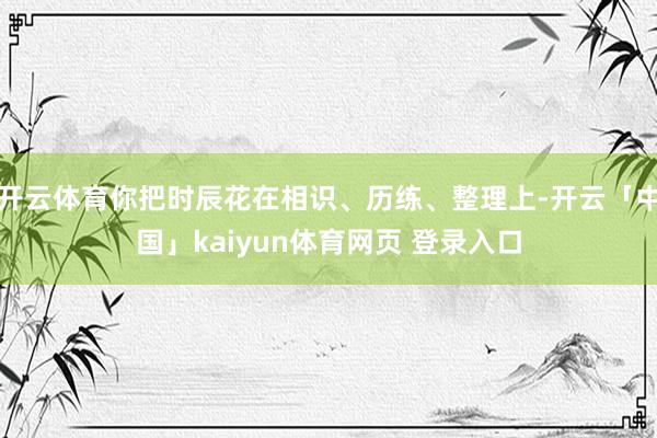 开云体育你把时辰花在相识、历练、整理上-开云「中国」kaiyun体育网页 登录入口