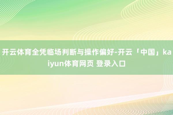 开云体育全凭临场判断与操作偏好-开云「中国」kaiyun体育网页 登录入口