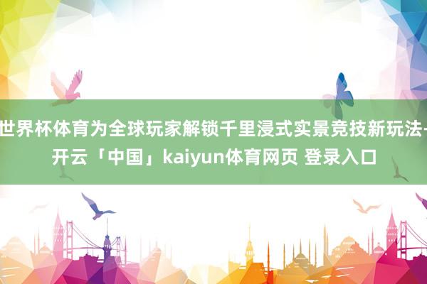 世界杯体育为全球玩家解锁千里浸式实景竞技新玩法-开云「中国」kaiyun体育网页 登录入口