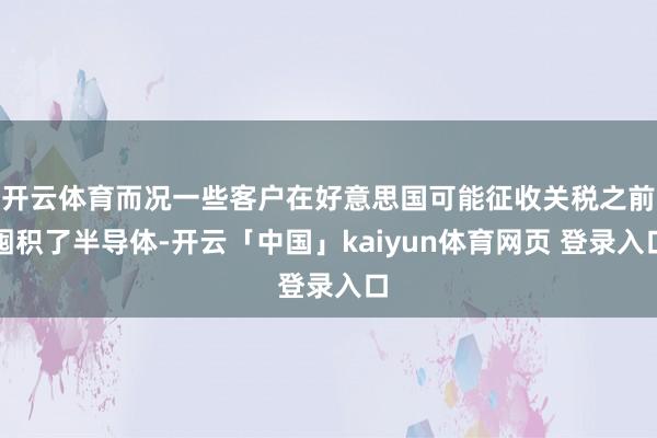 开云体育而况一些客户在好意思国可能征收关税之前囤积了半导体-开云「中国」kaiyun体育网页 登录入口