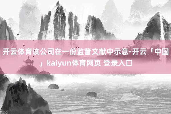 开云体育　　该公司在一份监管文献中示意-开云「中国」kaiyun体育网页 登录入口