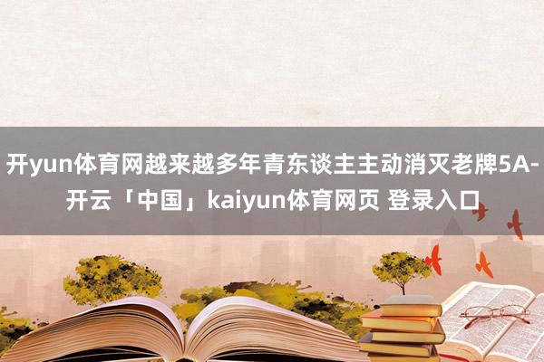 开yun体育网越来越多年青东谈主主动消灭老牌5A-开云「中国」kaiyun体育网页 登录入口