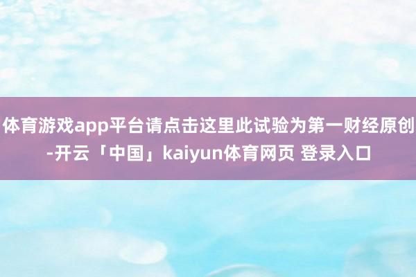 体育游戏app平台请点击这里此试验为第一财经原创-开云「中国」kaiyun体育网页 登录入口
