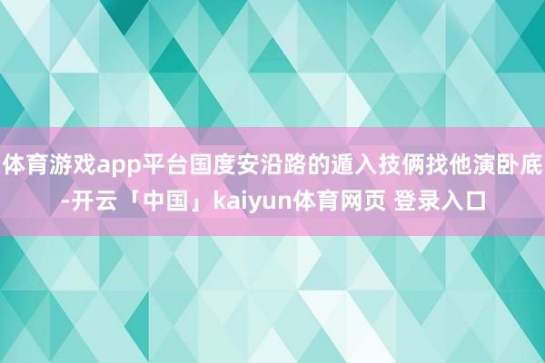 体育游戏app平台国度安沿路的遁入技俩找他演卧底-开云「中国」kaiyun体育网页 登录入口