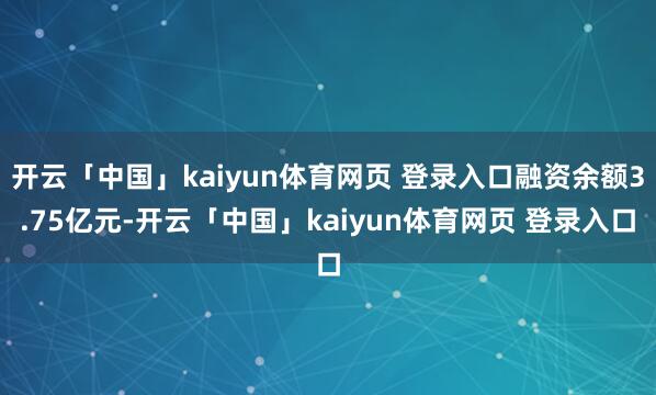 开云「中国」kaiyun体育网页 登录入口融资余额3.75亿元-开云「中国」kaiyun体育网页 登录入口