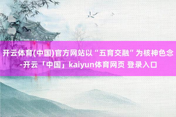 开云体育(中国)官方网站以“五育交融”为核神色念-开云「中国」kaiyun体育网页 登录入口