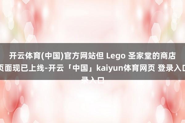 开云体育(中国)官方网站但 Lego 圣家堂的商店页面现已上线-开云「中国」kaiyun体育网页 登录入口