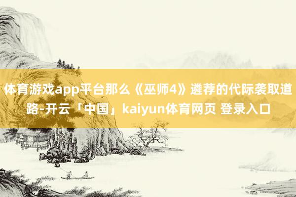 体育游戏app平台那么《巫师4》遴荐的代际袭取道路-开云「中国」kaiyun体育网页 登录入口