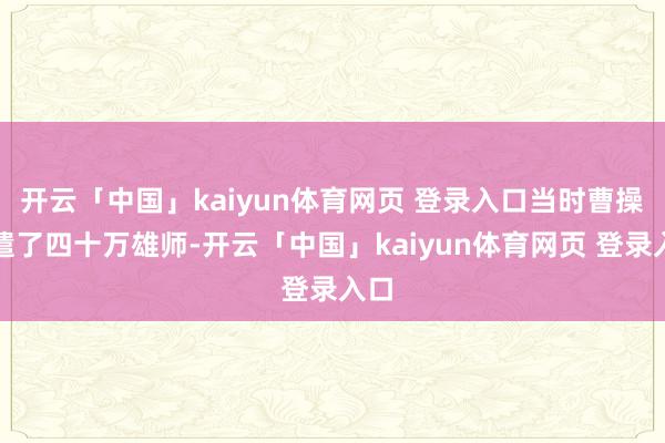 开云「中国」kaiyun体育网页 登录入口当时曹操调遣了四十万雄师-开云「中国」kaiyun体育网页 登录入口