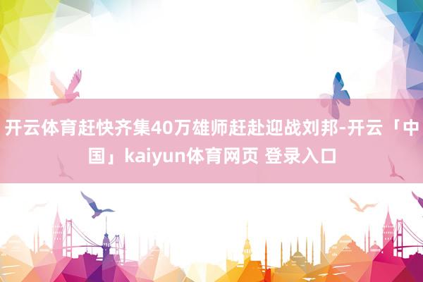 开云体育赶快齐集40万雄师赶赴迎战刘邦-开云「中国」kaiyun体育网页 登录入口