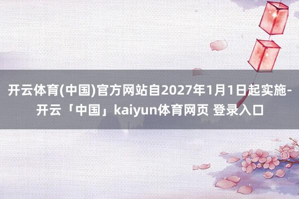 开云体育(中国)官方网站自2027年1月1日起实施-开云「中国」kaiyun体育网页 登录入口