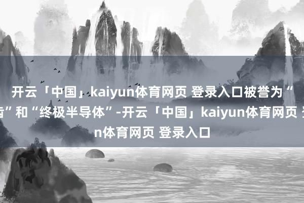 开云「中国」kaiyun体育网页 登录入口被誉为“工业牙齿”和“终极半导体”-开云「中国」kaiyun体育网页 登录入口