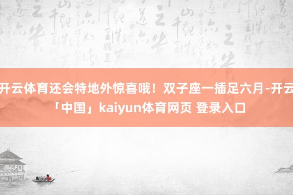 开云体育还会特地外惊喜哦!双子座一插足六月-开云「中国」kaiyun体育网页 登录入口