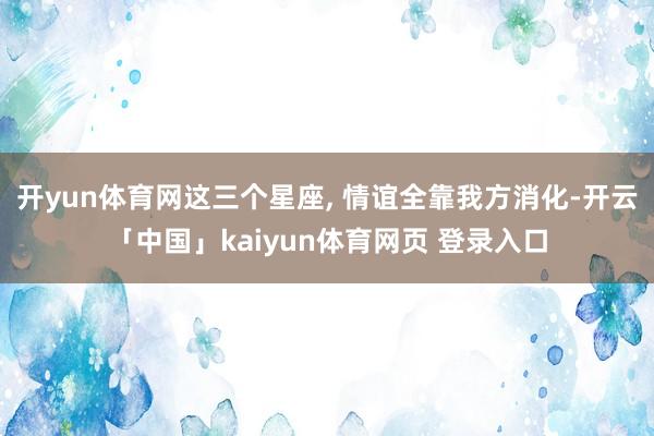 开yun体育网这三个星座, 情谊全靠我方消化-开云「中国」kaiyun体育网页 登录入口