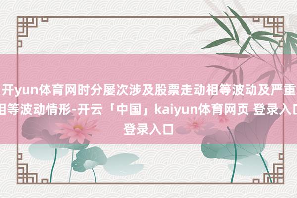 开yun体育网时分屡次涉及股票走动相等波动及严重相等波动情形-开云「中国」kaiyun体育网页 登录入口