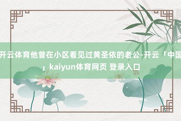 开云体育他曾在小区看见过黄圣依的老公-开云「中国」kaiyun体育网页 登录入口