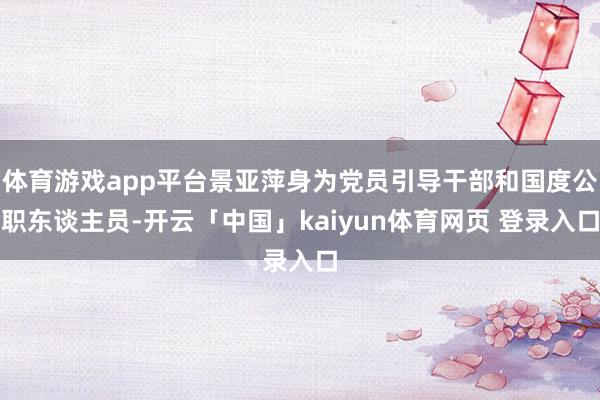 体育游戏app平台景亚萍身为党员引导干部和国度公职东谈主员-开云「中国」kaiyun体育网页 登录入口