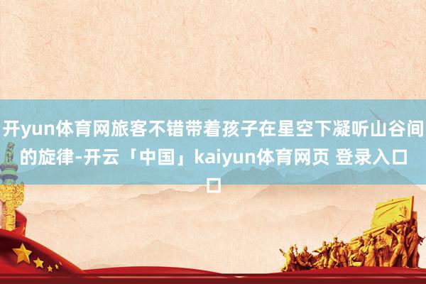 开yun体育网旅客不错带着孩子在星空下凝听山谷间的旋律-开云「中国」kaiyun体育网页 登录入口