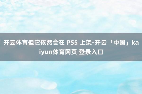 开云体育但它依然会在 PS5 上架-开云「中国」kaiyun体育网页 登录入口