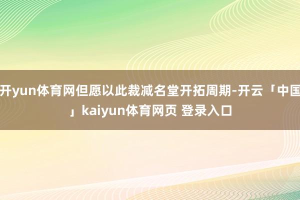 开yun体育网但愿以此裁减名堂开拓周期-开云「中国」kaiyun体育网页 登录入口