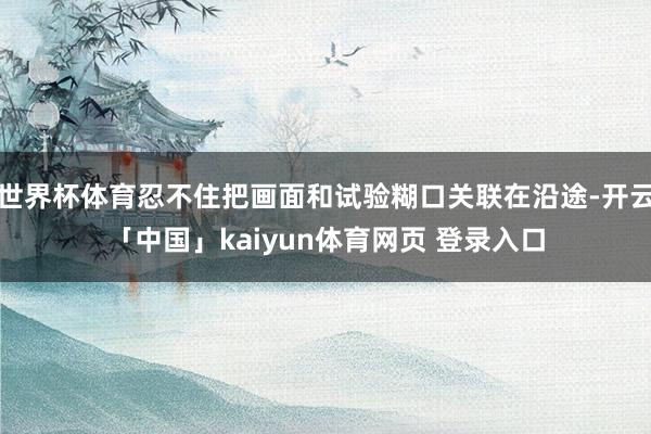 世界杯体育忍不住把画面和试验糊口关联在沿途-开云「中国」kaiyun体育网页 登录入口
