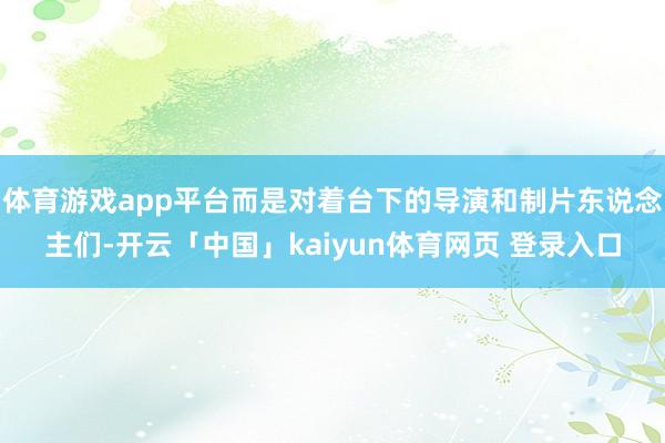 体育游戏app平台而是对着台下的导演和制片东说念主们-开云「中国」kaiyun体育网页 登录入口