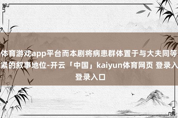 体育游戏app平台而本剧将病患群体置于与大夫同等要紧的叙事地位-开云「中国」kaiyun体育网页 登录入口
