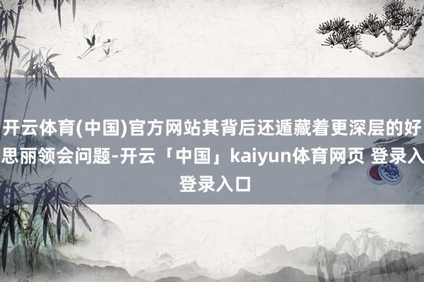 开云体育(中国)官方网站其背后还遁藏着更深层的好意思丽领会问题-开云「中国」kaiyun体育网页 登录入口